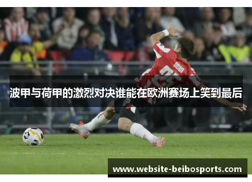 波甲与荷甲的激烈对决谁能在欧洲赛场上笑到最后