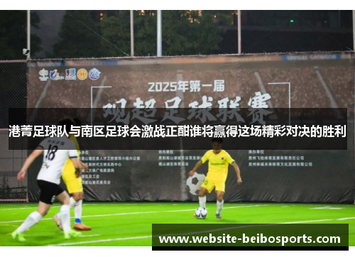 港菁足球队与南区足球会激战正酣谁将赢得这场精彩对决的胜利