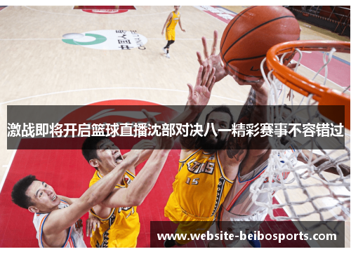 激战即将开启篮球直播沈部对决八一精彩赛事不容错过