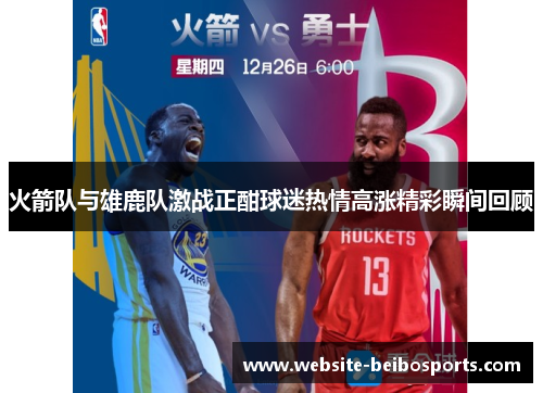 火箭队与雄鹿队激战正酣球迷热情高涨精彩瞬间回顾
