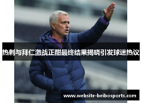 热刺与拜仁激战正酣最终结果揭晓引发球迷热议