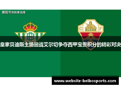 皇家贝迪斯主场迎战艾尔切争夺西甲宝贵积分的精彩对决