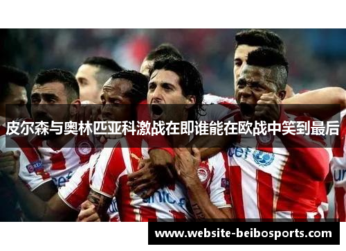 皮尔森与奥林匹亚科激战在即谁能在欧战中笑到最后